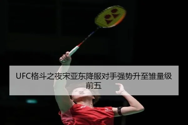 UFC格斗之夜宋亚东降服对手强势升至雏量级前五