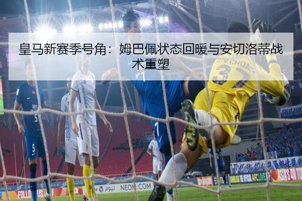 皇马新赛季号角：姆巴佩状态回暖与安切洛蒂战术重塑