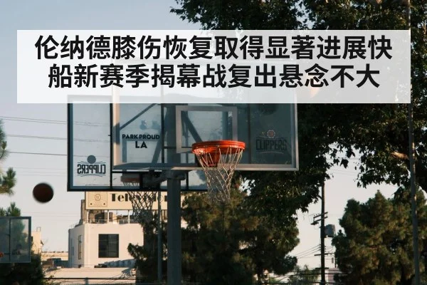 伦纳德膝伤恢复取得显著进展快船新赛季揭幕战复出悬念不大