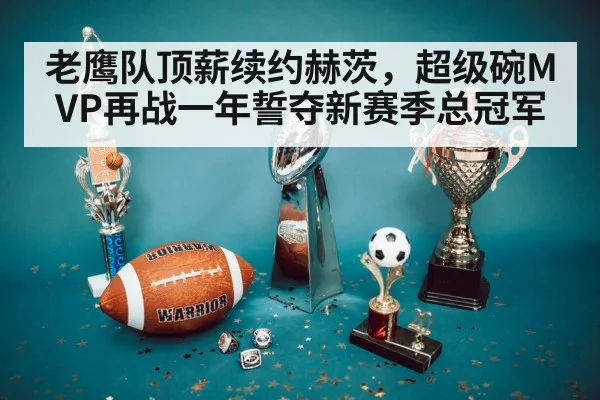 老鹰队顶薪续约赫茨,超级碗MVP再战一年誓夺新赛季总冠军